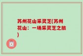 苏州花山采灵芝(苏州花山：一场采灵芝之旅)
