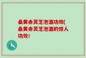桑黄赤灵芝泡酒功效(桑黄赤灵芝泡酒的惊人功效！