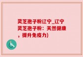 灵芝孢子粉辽宁_辽宁灵芝孢子粉：天然健康，提升免疫力)