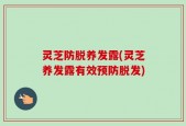 灵芝防脱养发露(灵芝养发露有效预防脱发)