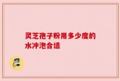 灵芝孢子粉用多少度的水冲泡合适