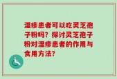 湿疹患者可以吃灵芝孢子粉吗？探讨灵芝孢子粉对湿疹患者的作用与食用方法？