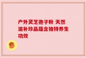 户外灵芝孢子粉 天然滋补珍品蕴含独特养生功效