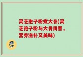 灵芝孢子粉煮大骨(灵芝孢子粉与大骨同煮，营养滋补又美味)