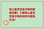 地上皇灵芝孢子粉的使用效果？了解地上皇灵芝孢子粉的功效与使用方法？