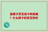 蓝帽子灵芝孢子粉胶囊？什么牌子的灵芝粉好