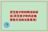 灵芝孢子粉的喝法和禁忌(灵芝孢子粉的正确使用方法和注意事项)