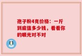 孢子粉4克价格：一斤到底值多少钱，看看你的眼光对不对