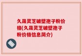 久晟灵芝破壁孢子粉价格(久晟灵芝破壁孢子粉价格信息简介)