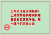 山东灵芝孢子油品牌？上海南京路的那间药店里面有灵芝孢子油，那个牌子的信得过吗