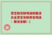 灵芝和石斛鸡汤的做法大全灵芝石斛养生鸡汤：做法全解！)