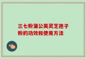 三七粉蒲公英灵芝孢子粉的功效和使用方法