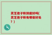 灵芝孢子粉到底好吗(灵芝孢子粉有哪些好处？)