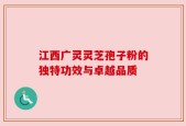 江西广灵灵芝孢子粉的独特功效与卓越品质