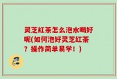 灵芝红茶怎么泡水喝好呢(如何泡好灵芝红茶？操作简单易学！)