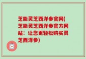 芝能灵芝西洋参官网(芝能灵芝西洋参官方网站：让您更轻松购买灵芝西洋参)