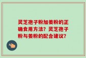 灵芝孢子粉加姜粉的正确食用方法？灵芝孢子粉与姜粉的配合建议？
