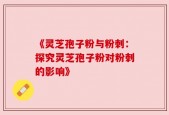 《灵芝孢子粉与粉刺：探究灵芝孢子粉对粉刺的影响》