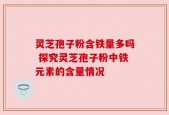 灵芝孢子粉含铁量多吗 探究灵芝孢子粉中铁元素的含量情况