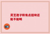 灵芝孢子粉有点结块还能不能喝
