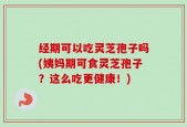 经期可以吃灵芝孢子吗(姨妈期可食灵芝孢子？这么吃更健康！)