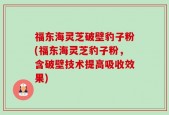 福东海灵芝破壁豹子粉(福东海灵芝豹子粉，含破壁技术提高吸收效果)