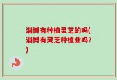 淄博有种植灵芝的吗(淄博有灵芝种植业吗？)