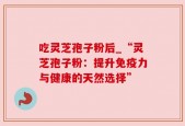 吃灵芝孢子粉后_“灵芝孢子粉：提升免疫力与健康的天然选择”