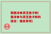 取西洋参灵芝孢子粉(西洋参与灵芝孢子粉的结合：强且有效)