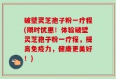 破壁灵芝孢子粉一疗程(限时优惠！体验破壁灵芝孢子粉一疗程，提高免疫力，健康更美好！)