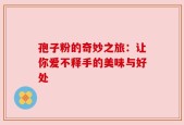 孢子粉的奇妙之旅：让你爱不释手的美味与好处