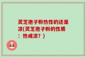 灵芝孢子粉热性的还是凉(灵芝孢子粉的性质：热或凉？)