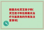 胆囊炎吃灵芝孢子粉(灵芝孢子粉在胆囊炎治疗方面具有的作用及注意事项)
