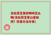 文松灵芝茶好喝吗怎么喝(文松灵芝茶口感如何？饮用方法分享)