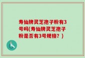 寿仙牌灵芝孢子粉有3号吗(寿仙牌灵芝孢子粉是否有3号规格？)
