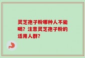 灵芝孢子粉哪种人不能喝？注意灵芝孢子粉的适用人群？