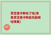 灵芝孢子粉吃了吐(食用灵芝孢子粉后引起呕吐现象)