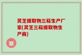 灵芝提取物三萜生产厂家(灵芝三萜提取物生产商)