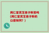 同仁堂灵芝孢子粉苦吗(同仁堂灵芝孢子粉的口感如何？)