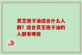 灵芝孢子油适合什么人群？适合灵芝孢子油的人群有哪些