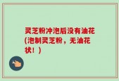灵芝粉冲泡后没有油花(泡制灵芝粉，无油花状！)
