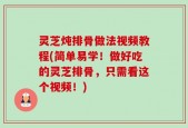 灵芝炖排骨做法视频教程(简单易学！做好吃的灵芝排骨，只需看这个视频！)
