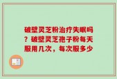 破壁灵芝粉治疗失眠吗？破壁灵芝孢子粉每天服用几次，每次服多少