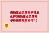 安徽霍山灵芝孢子粉怎么样(安徽霍山灵芝孢子粉使用效果如何？)