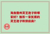 海南儋州灵芝孢子粉哪家好？推荐一家优质的灵芝孢子粉供应商？
