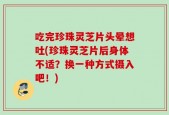 吃完珍珠灵芝片头晕想吐(珍珠灵芝片后身体不适？换一种方式摄入吧！)