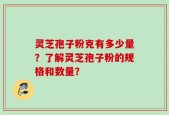 灵芝孢子粉克有多少量？了解灵芝孢子粉的规格和数量？