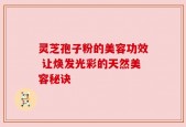 灵芝孢子粉的美容功效 让焕发光彩的天然美容秘诀