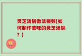 灵芝汤锅做法视频(如何制作美味的灵芝汤锅？)
