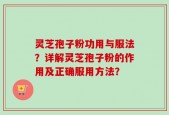 灵芝孢子粉功用与服法？详解灵芝孢子粉的作用及正确服用方法？
